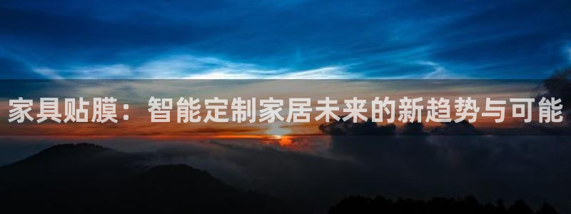 星娱乐欧嘉78778：家具贴膜：智能定制家居未来的新趋势与可