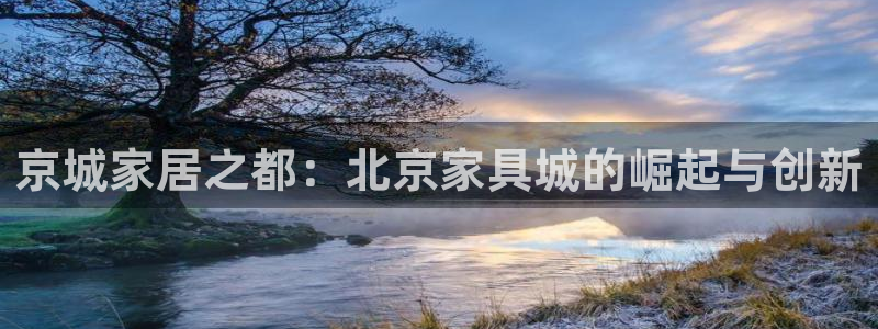 星娱乐欧嘉78778：京城家居之都：北京家具城的崛起与创新