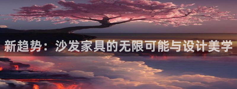 星欧娱乐官方网页版入口：新趋势：沙发家具的无限可能与设计美学
