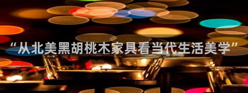 星欧娱乐平台注册：“从北美黑胡桃木家具看当代生活美学”