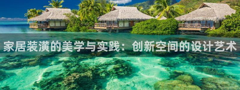星欧娱乐登录入口：家居装潢的美学与实践：创新空间的设计艺术